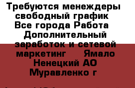 Требуются менеждеры, свободный график - Все города Работа » Дополнительный заработок и сетевой маркетинг   . Ямало-Ненецкий АО,Муравленко г.